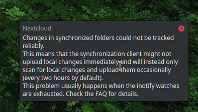 
changes in synchronized folders could not be tracked reliably. This means that the synchronization client might not upload local changes immediately and will instead only scan for local changes and upload them occasionally (every two hours by default). This problem usually happens when the inotify watches are exhausted. Check the FAQ for details.